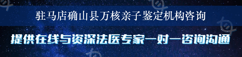 驻马店确山县万核亲子鉴定机构咨询